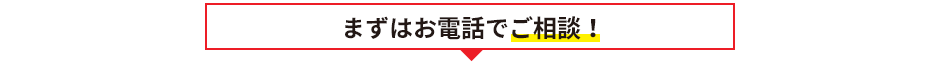 まずはお電話でご相談！